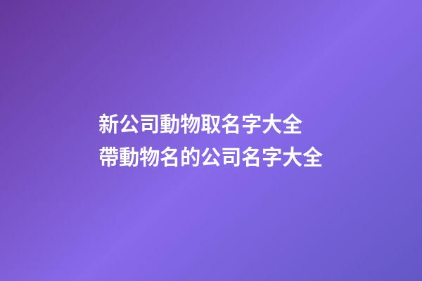 新公司動物取名字大全 帶動物名的公司名字大全-第1張-公司起名-玄機派